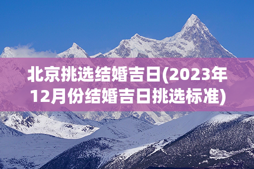 北京挑选结婚吉日(2023年12月份结婚吉日挑选标准)