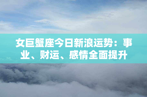 女巨蟹座今日新浪运势：事业、财运、感情全面提升