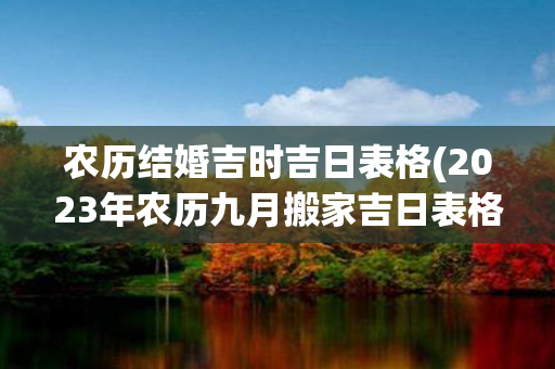 农历结婚吉时吉日表格(2023年农历九月搬家吉日表格)