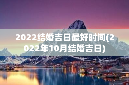 2022结婚吉日最好时间(2022年10月结婚吉日)