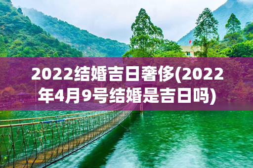 2022结婚吉日奢侈(2022年4月9号结婚是吉日吗)