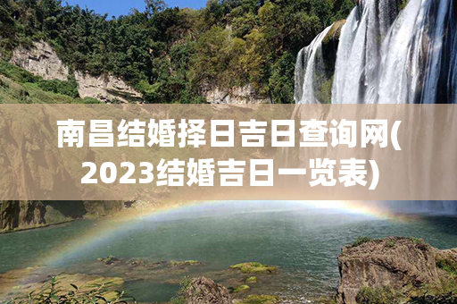 南昌结婚择日吉日查询网(2023结婚吉日一览表)