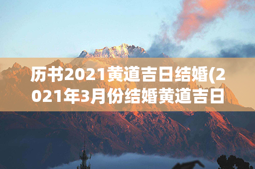 历书2021黄道吉日结婚(2021年3月份结婚黄道吉日)