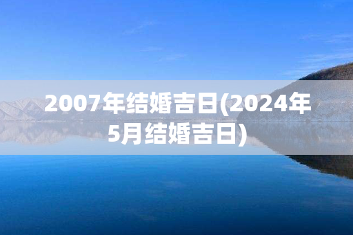 2007年结婚吉日(2024年5月结婚吉日)