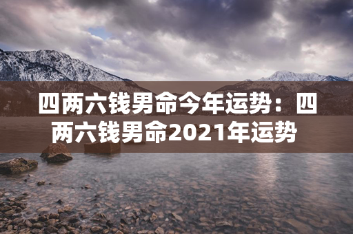 四两六钱男命今年运势：四两六钱男命2021年运势 