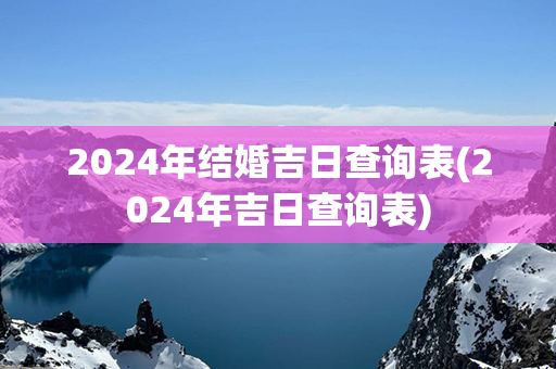 2024年结婚吉日查询表(2024年吉日查询表)