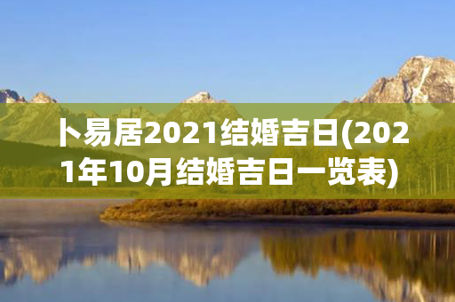 卜易居2021结婚吉日(2021年10月结婚吉日一览表)