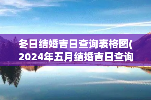 冬日结婚吉日查询表格图(2024年五月结婚吉日查询表格大全)