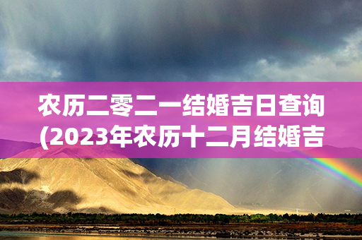 农历二零二一结婚吉日查询(2023年农历十二月结婚吉日查询)