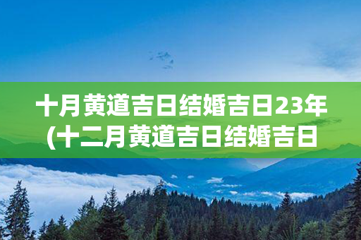 十月黄道吉日结婚吉日23年(十二月黄道吉日结婚吉日查询)