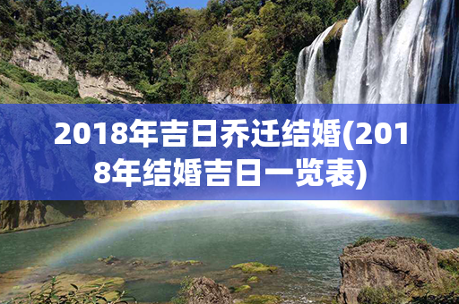 2018年吉日乔迁结婚(2018年结婚吉日一览表)