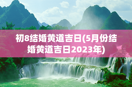 初8结婚黄道吉日(5月份结婚黄道吉日2023年)