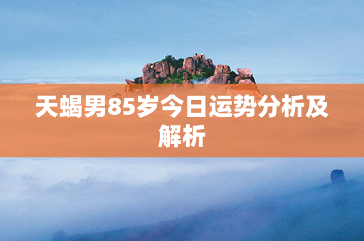 天蝎男85岁今日运势分析及解析