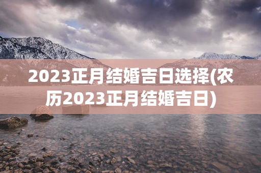 2023正月结婚吉日选择(农历2023正月结婚吉日)