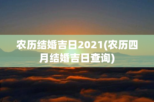 农历结婚吉日2021(农历四月结婚吉日查询)