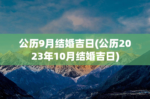 公历9月结婚吉日(公历2023年10月结婚吉日)