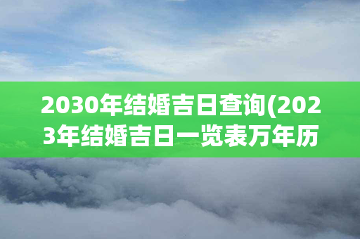 2030年结婚吉日查询(2023年结婚吉日一览表万年历)