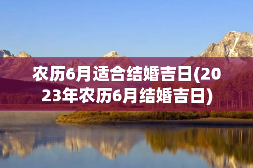 农历6月适合结婚吉日(2023年农历6月结婚吉日)