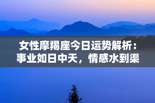 女性摩羯座今日运势解析：事业如日中天，情感水到渠成，财富红利丰厚！