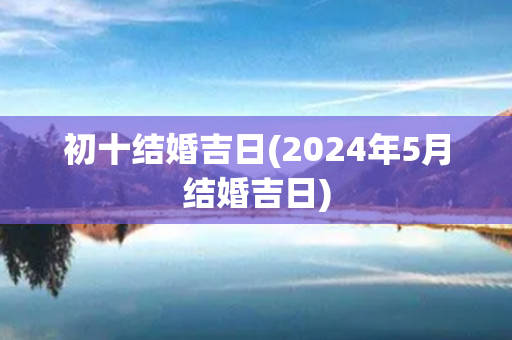 初十结婚吉日(2024年5月结婚吉日)