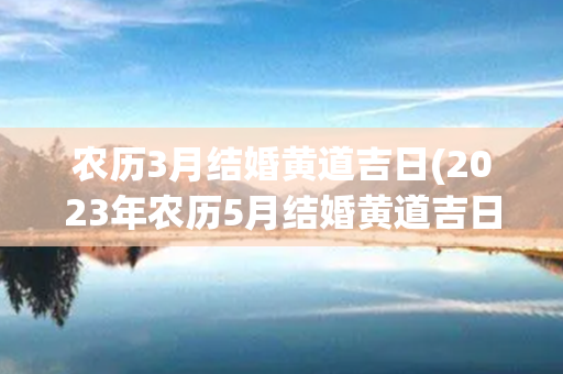 农历3月结婚黄道吉日(2023年农历5月结婚黄道吉日)