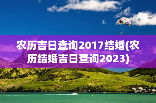 农历吉日查询2017结婚(农历结婚吉日查询2023)