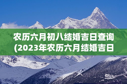 农历六月初八结婚吉日查询(2023年农历六月结婚吉日查询)