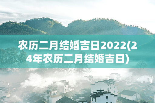 农历二月结婚吉日2022(24年农历二月结婚吉日)