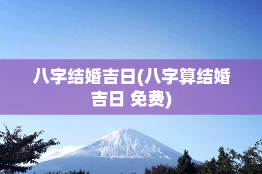 八字结婚吉日(八字算结婚吉日 免费)