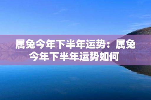 属兔今年下半年运势：属兔今年下半年运势如何 