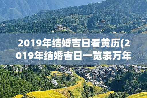 2019年结婚吉日看黄历(2019年结婚吉日一览表万年历)