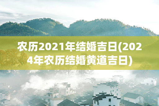 农历2021年结婚吉日(2024年农历结婚黄道吉日)