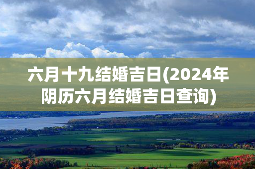 六月十九结婚吉日(2024年阴历六月结婚吉日查询)