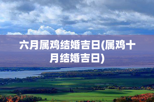 六月属鸡结婚吉日(属鸡十月结婚吉日)