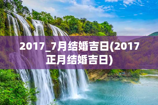 2017_7月结婚吉日(2017正月结婚吉日)