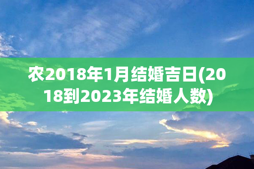 农2018年1月结婚吉日(2018到2023年结婚人数)