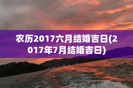 农历2017六月结婚吉日(2017年7月结婚吉日)