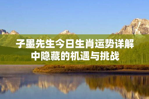 子墨先生今日生肖运势详解中隐藏的机遇与挑战