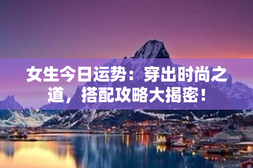 女生今日运势：穿出时尚之道，搭配攻略大揭密！