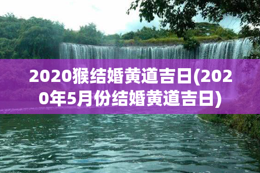 2020猴结婚黄道吉日(2020年5月份结婚黄道吉日)