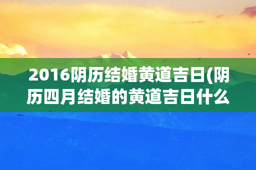 2016阴历结婚黄道吉日(阴历四月结婚的黄道吉日什么日子)