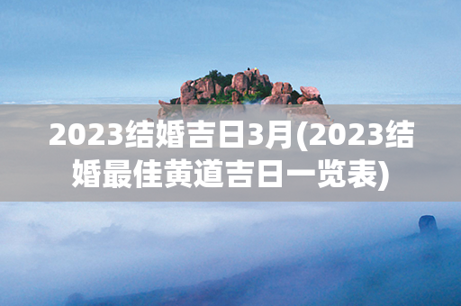 2023结婚吉日3月(2023结婚最佳黄道吉日一览表)