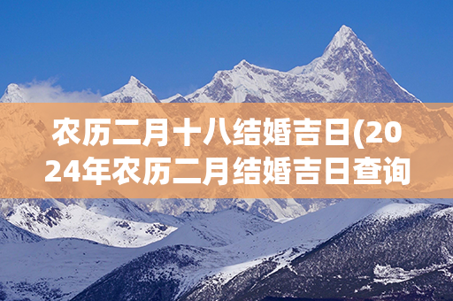 农历二月十八结婚吉日(2024年农历二月结婚吉日查询)