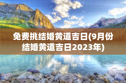 免费挑结婚黄道吉日(9月份结婚黄道吉日2023年)