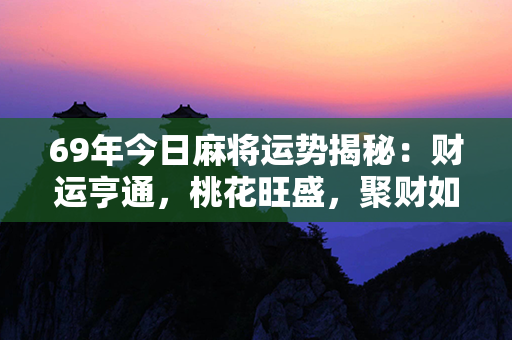 69年今日麻将运势揭秘：财运亨通，桃花旺盛，聚财如山，好运滚滚来！