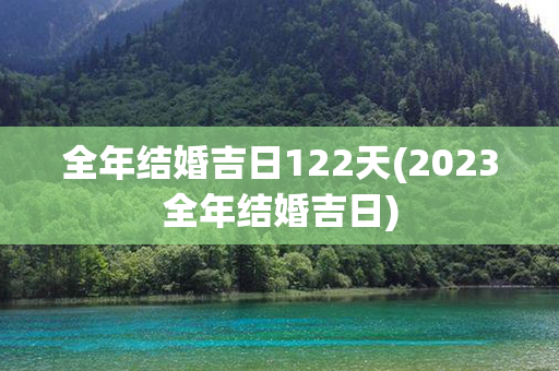 全年结婚吉日122天(2023全年结婚吉日)