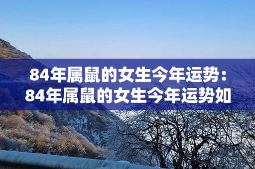 84年属鼠的女生今年运势：84年属鼠的女生今年运势如何 