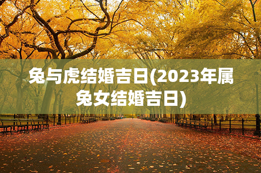 兔与虎结婚吉日(2023年属兔女结婚吉日)