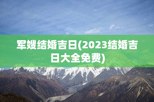 军嫂结婚吉日(2023结婚吉日大全免费)