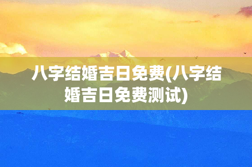 八字结婚吉日免费(八字结婚吉日免费测试)